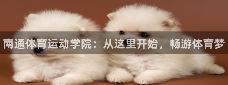 米兰体育最新版下载：南通体育运动学院：从这里开始，畅游体育梦