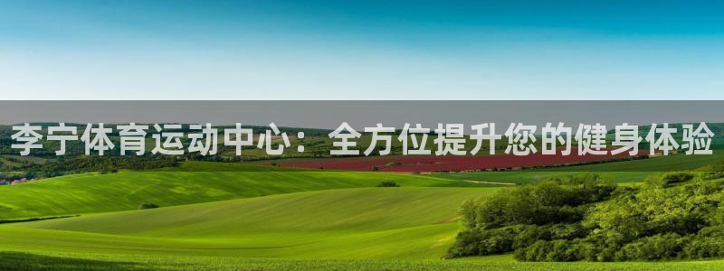 米兰体育下载官网最新版：李宁体育运动中心：全方位提升您的健身体验