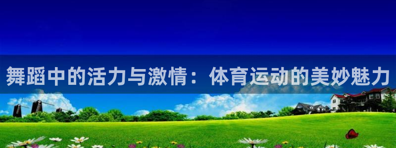 米兰体育中心：舞蹈中的活力与激情：体育运动的美妙魅力