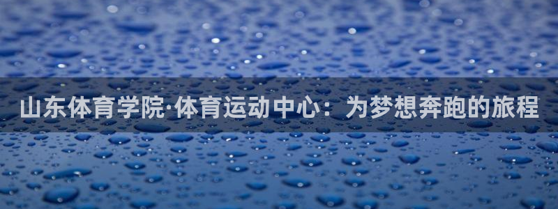 米兰体育中心：山东体育学院·体育运动中心：为梦想奔跑的旅程