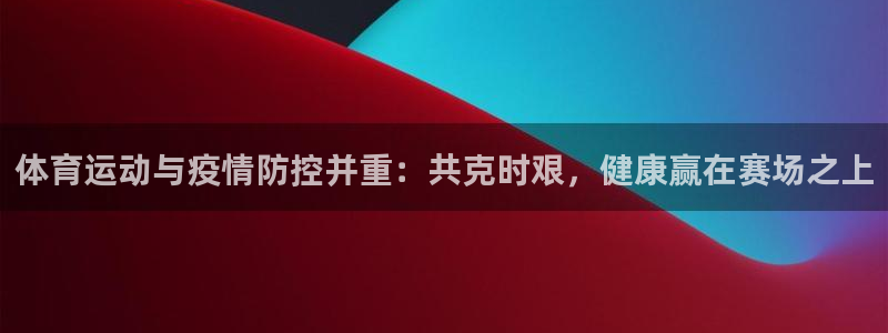 米兰体育在线：体育运动与疫情防控并重：共克时艰，健康赢在赛场之上