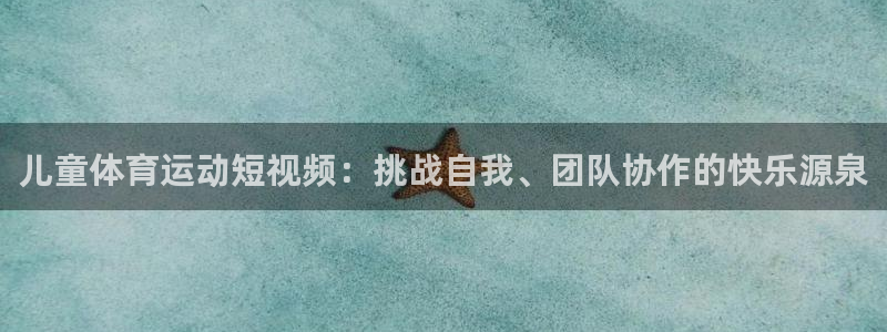 米兰体育登录：儿童体育运动短视频：挑战自我、团队协作的快乐源泉