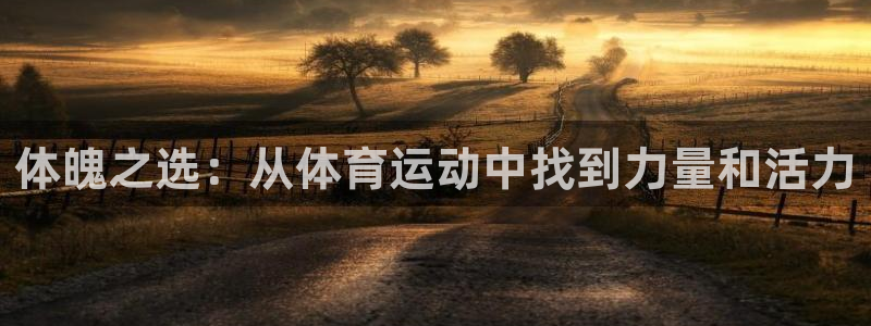 米兰体育靠谱吗：体魄之选：从体育运动中找到力量和活力