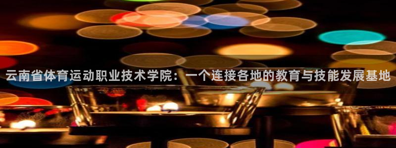 米兰体育官网：云南省体育运动职业技术学院：一个连接各地的教育与技能发展基地